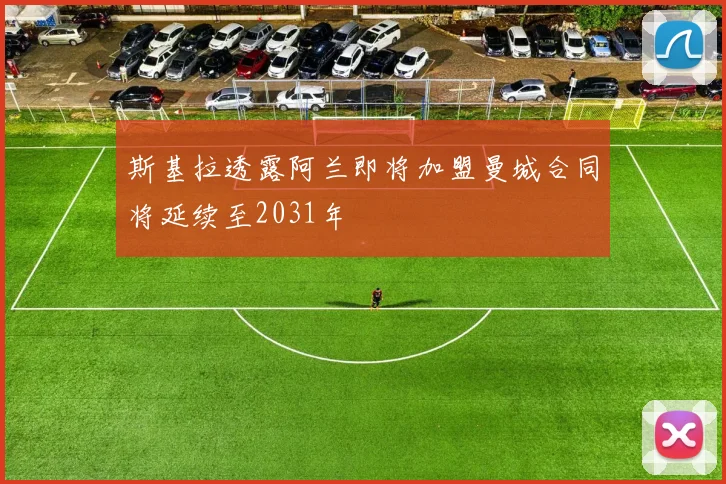 斯基拉透露阿兰即将加盟曼城合同将延续至2031年