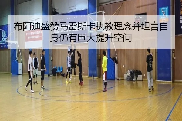 布阿迪盛赞马雷斯卡执教理念并坦言自身仍有巨大提升空间
