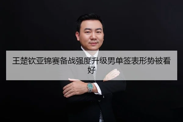 王楚钦亚锦赛备战强度升级男单签表形势被看好