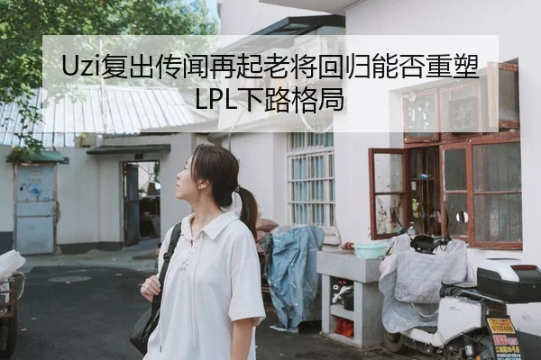 Uzi复出传闻再起老将回归能否重塑LPL下路格局